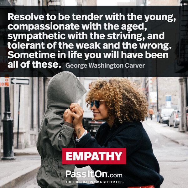 How far you go in life depends on your being tender with the young, compassionate with the aged, sympathetic with the striving, and tolerant of the weak and the strong, because someday in your life, you will have been all of these. #<Author:0x00007f2b220a0150>
