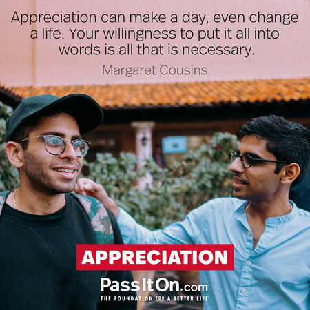 Appreciation can make a day, even change a life. Your willingness to put it into words is all that is necessary. #<Author:0x00007f58c6768498>