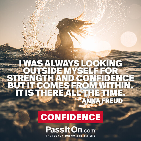 I was always looking outside myself for strength and confidence but it comes from within. It is there all the time. #<Author:0x00007f1ae9222e40>