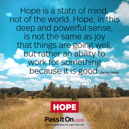 Hope is a state of mind, not of the world. Hope, in this deep and powerful sense, is not the same as joy that things are going well…, but rather an ability to work for something because it is good. #<Author:0x00007f58c6759740>