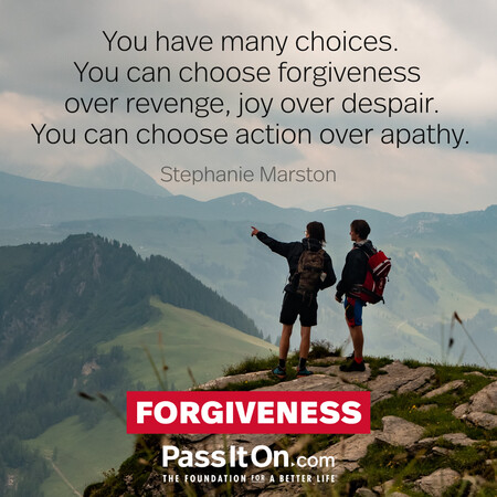You have many choices. You can choose forgiveness over revenge, joy over despair. You can choose action over apathy. #<Author:0x00007f2b21c9f010>