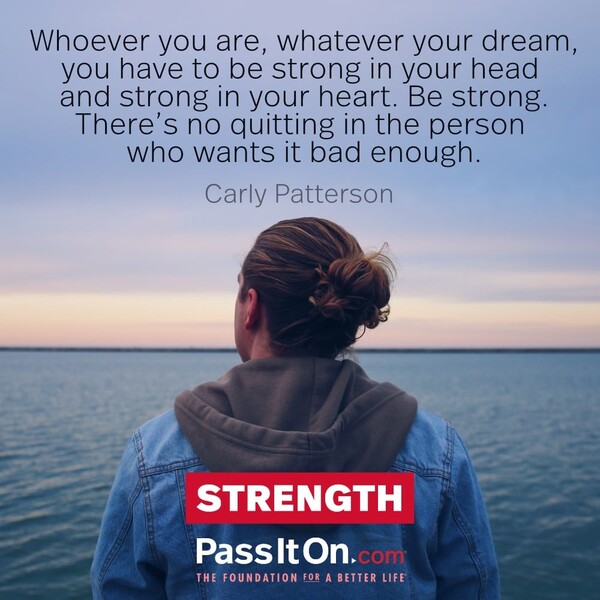 Whoever you are, whatever your dream, you have to be strong in your head and strong in your heart. Be strong. There's no quitting in the person who wants it bad enough. #<Author:0x00007f2b21af16a0>