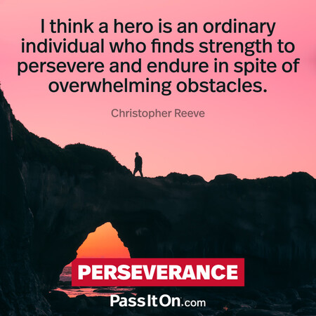 I think a hero is an ordinary individual who finds strength to persevere and endure in spite of overwhelming obstacles. #<Author:0x00007f2b230843a0>