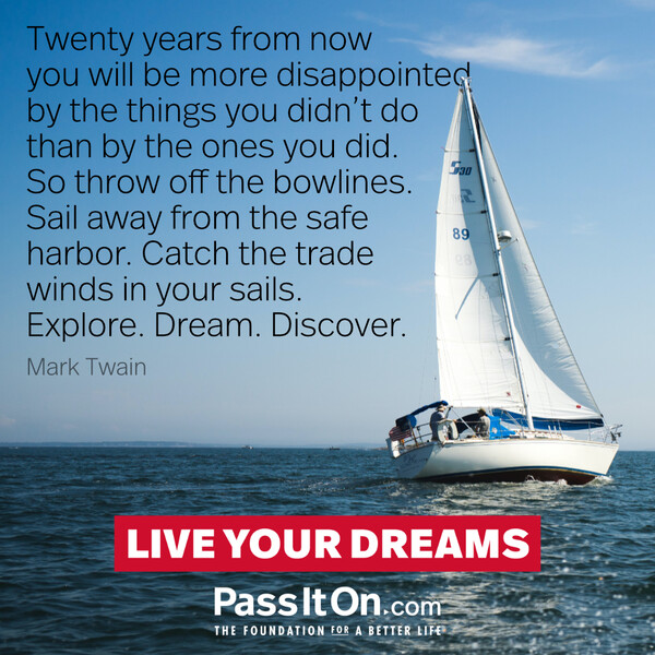 Twenty years from now you will be more disappointed by the things you didn't do than by the ones you did. So throw off the bowlines. Sail away from the safe harbor. Catch the trade winds in your sails. Explore. Dream. Discover. #<Author:0x00007f2b21be71e0>