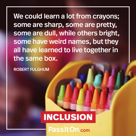 We could learn a lot from crayons; some are sharp, some are pretty, some are dull, while others bright, some have weird names, but they all have learned to live together in the same box. #<Author:0x00007f58c5ab7d20>