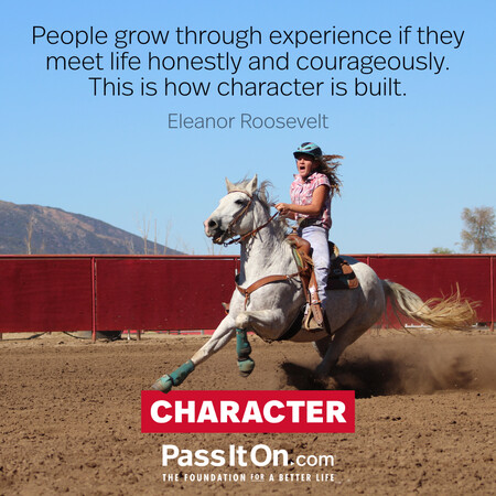 People grow through experience if they meet life honestly and courageously. This is how character is built. #<Author:0x00007f58c6a221c0>