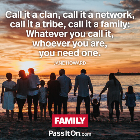 Call it a clan, call it a network, call it a tribe, call it a family: Whatever you call it, whoever you are, you need one. #<Author:0x00007f58c67d2820>