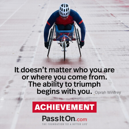 It doesn't matter who you are or where you come from. The ability to triumph begins with you. #<Author:0x00007f58c5ae4758>