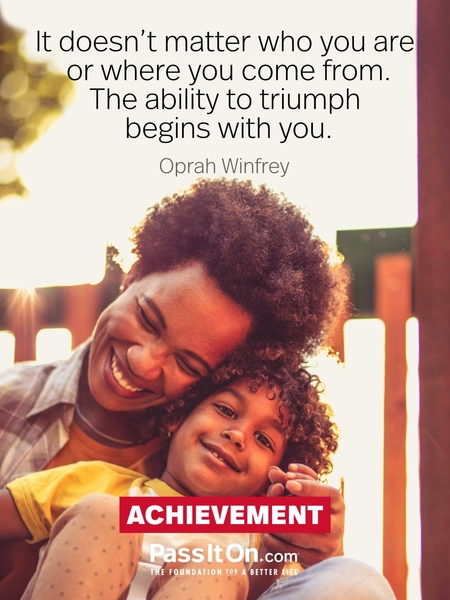It doesn't matter who you are or where you come from. The ability to triumph begins with you. #<Author:0x00007f2b21b1f140>
