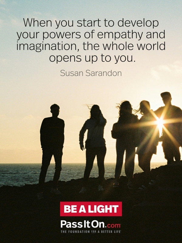 When you start to develop your powers of empathy and imagination, the whole world opens up to you. #<Author:0x00007f2b21b62f80>