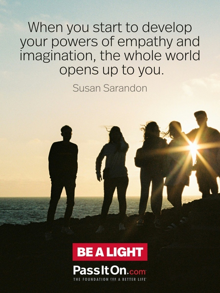 When you start to develop your powers of empathy and imagination, the whole world opens up to you. #<Author:0x00007f58c6888210>