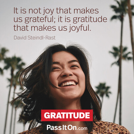 It is not joy that makes us grateful; it is gratitude that makes us joyful. #<Author:0x00007f1ae8d4af08>