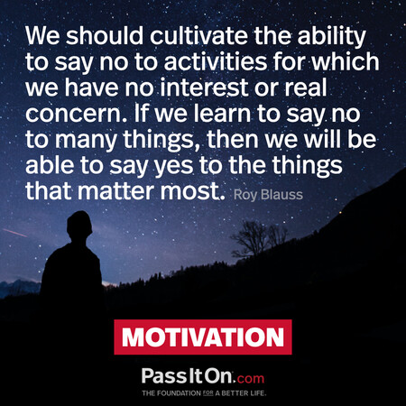 We should cultivate the ability to say no to activities for which we have no interest or real concern. If we learn to say no to many things, then we will be able to say yes to the things that matter most.  #<Author:0x00007f58c68d21d0>