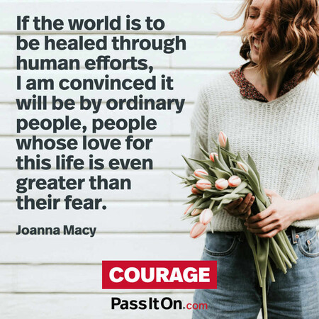 If the world is to be healed through human efforts, I am convinced it will be by ordinary people, people whose love for this life is even greater than their fear.  #<Author:0x00007f2b21c31560>