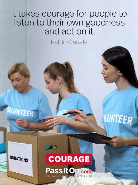 It takes courage for people to listen to their own goodness and act on it.  #<Author:0x00007f58c5addac0>