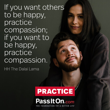 If you want others to be happy, practice compassion; if you want to be happy, practice compassion.  #<Author:0x00007f1ae803e260>