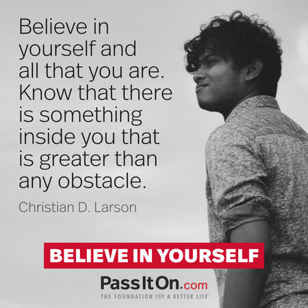 Believe in yourself and all that you are. Know that there is something inside you that is greater than any obstacle. #<Author:0x00007f58c67e58d0>