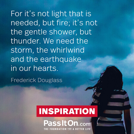 For it's not light that is needed, but fire; it's not the gentle shower, but thunder. We need the storm, the whirlwind and the earthquake in our hearts. #<Author:0x00007f58c6b08210>