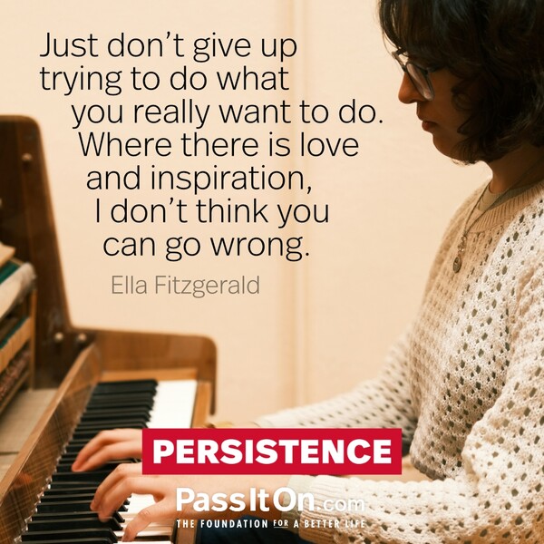 Just don't give up trying to do what you really want to do. Where there is love and inspiration, I don't think you can go wrong. #<Author:0x00007f2b21c06b80>