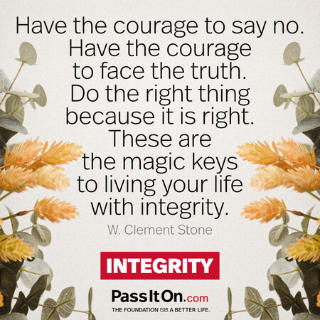 Have the courage to say no. Have the courage to face the truth. Do the right thing because it is right. These are the magic keys to living your life with integrity. #<Author:0x00007f1adbdb3ad8>