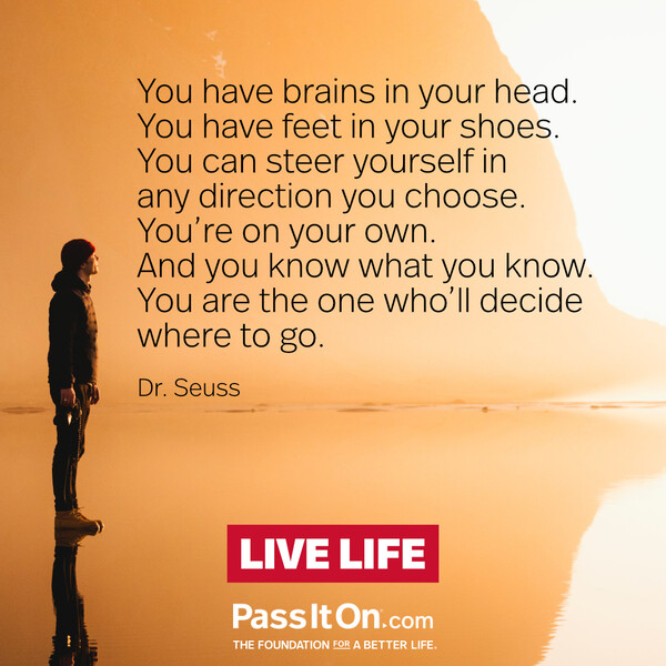 You have brains in your head. You have feet in your shoes. You can steer yourself in any direction you choose. You're on your own. And you know what you know. You are the one who'll decide where to go.  #<Author:0x00007f2b21c226c8>