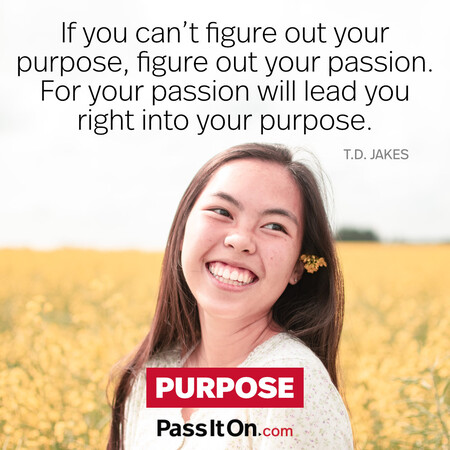 If you can't figure out your purpose, figure out your passion. For your passion will lead you right into your purpose. #<Author:0x00007f2b21c39260>