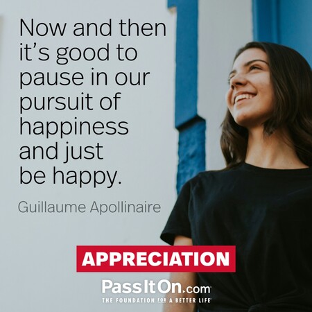 Now and then it's good to pause in our pursuit of happiness and just be happy. #<Author:0x00007f2b21ba2e50>