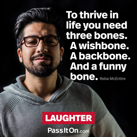 To thrive in life you need three bones. A wishbone. A backbone. And a funny bone. #<Author:0x00007f58c5aa2588>