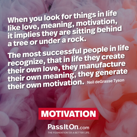 When you look for things in life like love, meaning, motivation, it implies they are sitting behind a tree or under a rock. The most successful people in life recognize, that in life they create their own love, they manufacture their own meaning, they generate their own motivation. #<Author:0x00007f58c7033708>