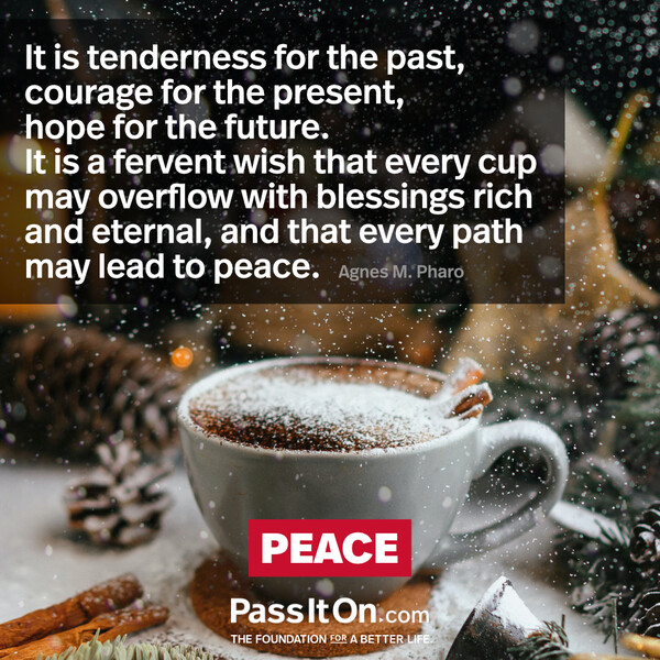 It is tenderness for the past, courage for the present, hope for the future.  It is a fervent wish that every cup may overflow with blessings rich and eternal, and that every path may lead to peace. #<Author:0x00007f2b21cdf2a0>