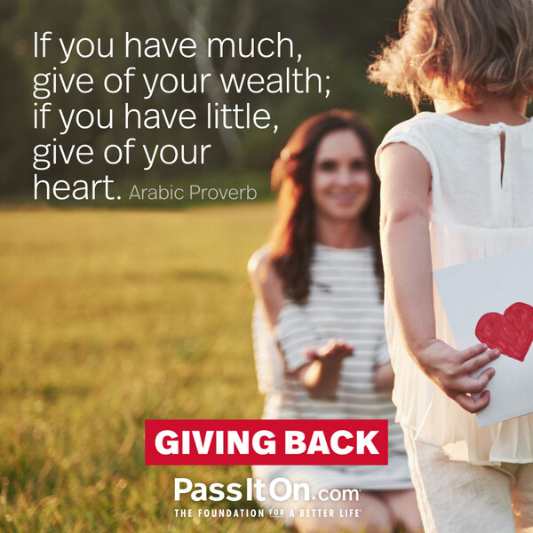 If you have much, give of your wealth; if you have little, give of your heart. #<Author:0x00007f2b21bbd480>