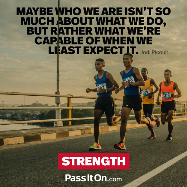 Maybe who we are isn't so much about what we do, but rather what we're capable of when we least expect it. #<Author:0x00007f2b21bc0518>