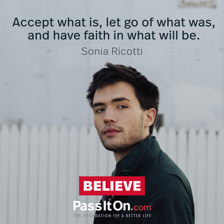 Accept what is, let go of what was, and have faith in what will be. #<Author:0x00007f728a1ab040>
