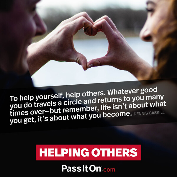 To help yourself, help others. Whatever good you do travels a circle and returns to you many times over- but remember, life isn't about what you get, it's about what you become. #<Author:0x00007f2b220ddd48>