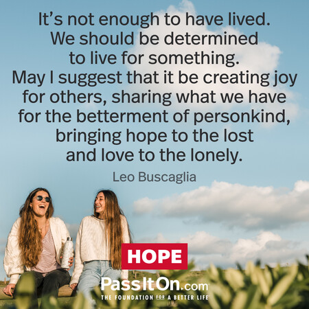 It's not enough to have lived. We should be determined to live for something. May I suggest that it be creating joy for others, sharing what we have for the betterment of personkind, bringing hope to the lost and love to the lonely. #<Author:0x00007f58c5acab50>