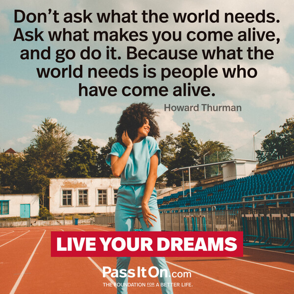 Don’t ask what the world needs. Ask what makes you come alive, and go do it. Because what the world needs is people who have come alive. #<Author:0x00007f2b21afdd60>