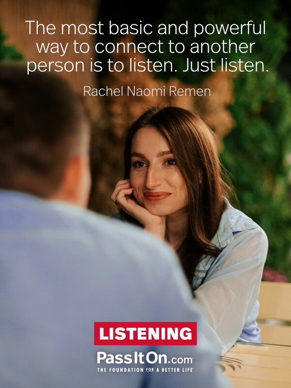 The most basic and powerful way to connect to another person is to listen. Just listen. #<Author:0x00007f2b21b92e60>