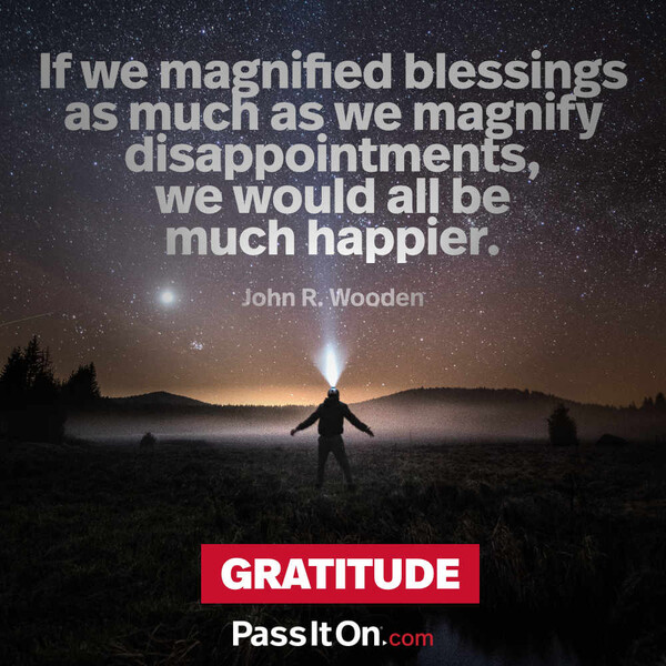 If we magnified blessings as much as we magnify disappointments, we would all be much happier. #<Author:0x00007f2b21c0f3c0>
