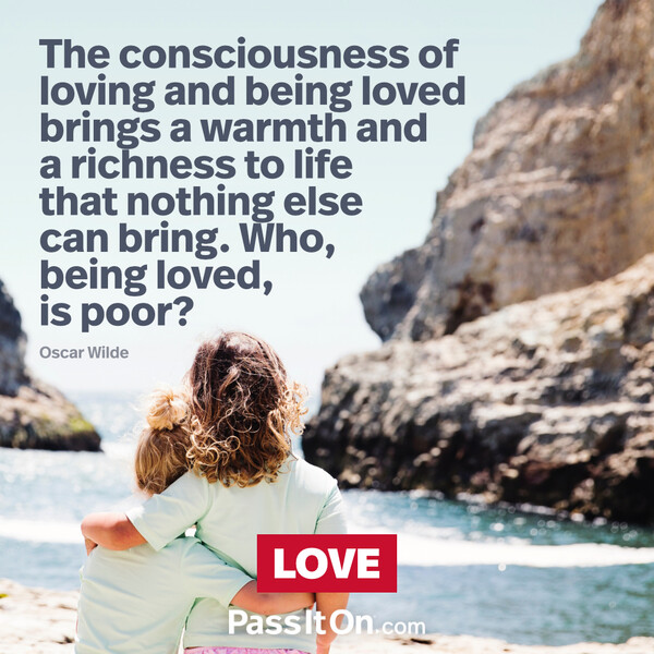 The consciousness of loving and being loved brings a warmth and a richness to life that nothing else can bring. Who, being loved, is poor?  #<Author:0x00007f2b221458d0>