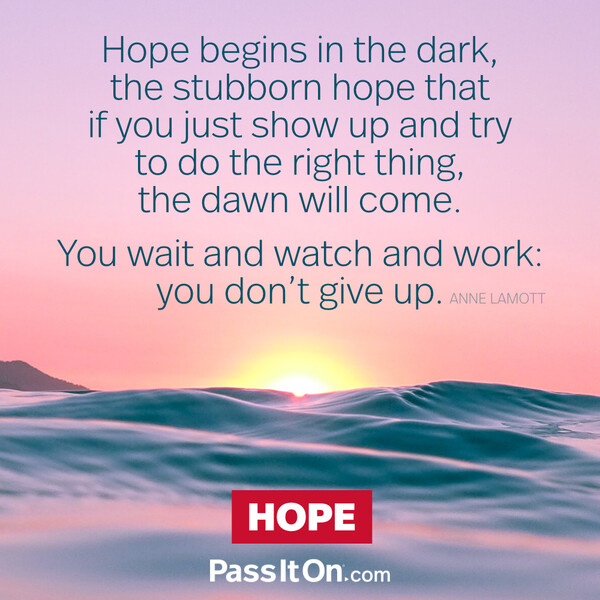 Hope begins in the dark, the stubborn hope that if you just show up and try to do the right thing, the dawn will come. You wait and watch and work: you don't give up. #<Author:0x00007f2b21c00640>