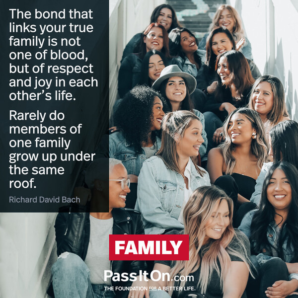 The bond that links your true family is not one of blood, but of respect and joy in each other's life. Rarely do members of one family grow up under the same roof. #<Author:0x00007f2b21cb6698>