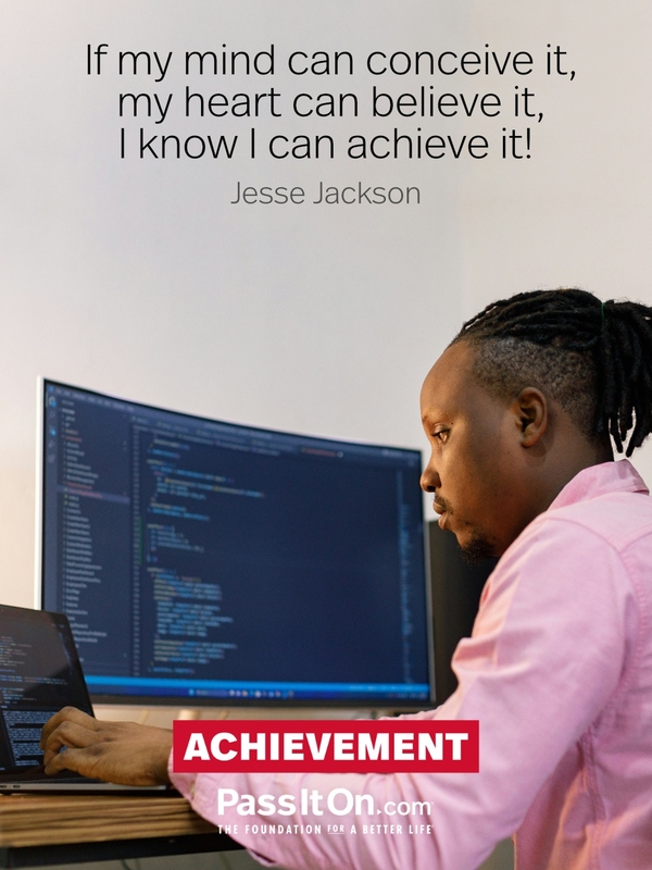 If my mind can conceive it, my heart can believe it, I know I can achieve it! —Jesse Jackson