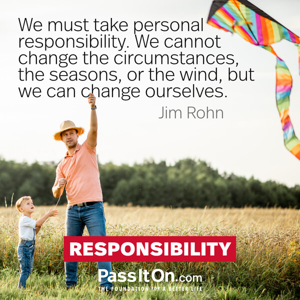 We must take personal responsibility. We cannot change the circumstances, the seasons, or the wind, but we can change ourselves. #<Author:0x00007f58c67b9118>