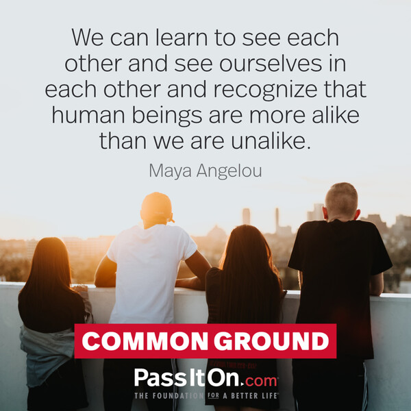 We can learn to see each other and see ourselves in each other and recognize that human beings are more alike than we are unalike. #<Author:0x00007f2b22148e90>