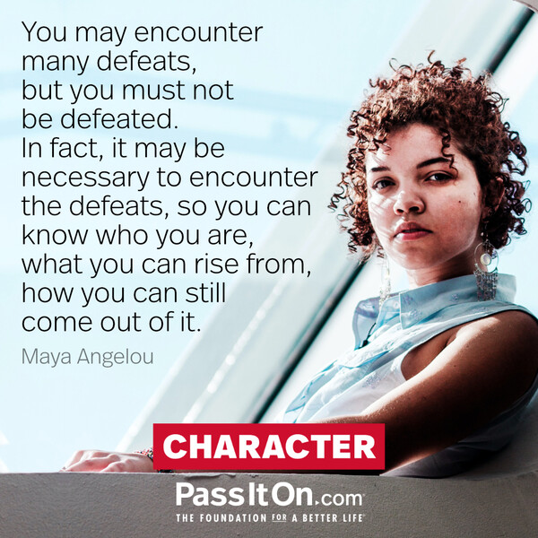 You may encounter many defeats, but you must not be defeated. In fact, it may be necessary to encounter the defeats, so you can know who you are, what you can rise from, how you can still come out of it. #<Author:0x00007f2b21bc5c98>