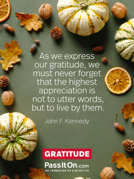 As we express our gratitude, we must never forget that the highest appreciation is not to utter words, but to live by them. #<Author:0x00007f9eb02903c8>