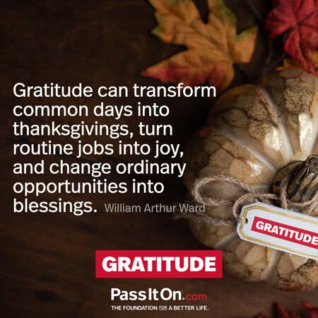 Gratitude can transform common days into thanksgivings, turn routine jobs into joy, and change ordinary opportunities into blessings. #<Author:0x00007f1adbdc0a08>