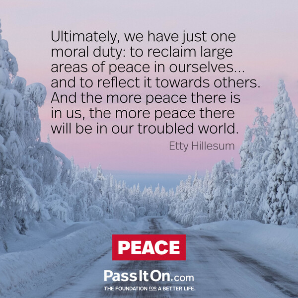 Ultimately, we have just one moral duty: to reclaim large areas of peace in ourselves…,and to reflect it towards others. And the more peace there is in us, the more peace there will be in our troubled world. #<Author:0x00007f2b21cb0018>