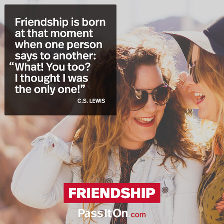 Friendship is born at that moment when one person says to another: "What! You too? I thought I was the only one!" #<Author:0x00007f58c67b0798>