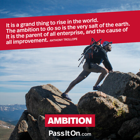 It is a grand thing to rise in the world. The ambition to do so is the very salt of the earth. It is the parent of all enterprise, and the cause of all improvement. #<Author:0x00007f1ae8018218>